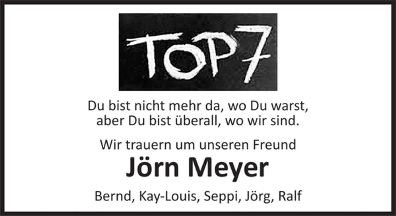 <p>Du bist nicht mehr da, wo Du warst,<br />aber Du bist überall, wo wir sind.</p>
<p>Wir trauern um unseren Freund<br />Jörn Meyer</p>
<p>Bernd, Kay-Louis, Seppi, Jörg, Ralf</p>