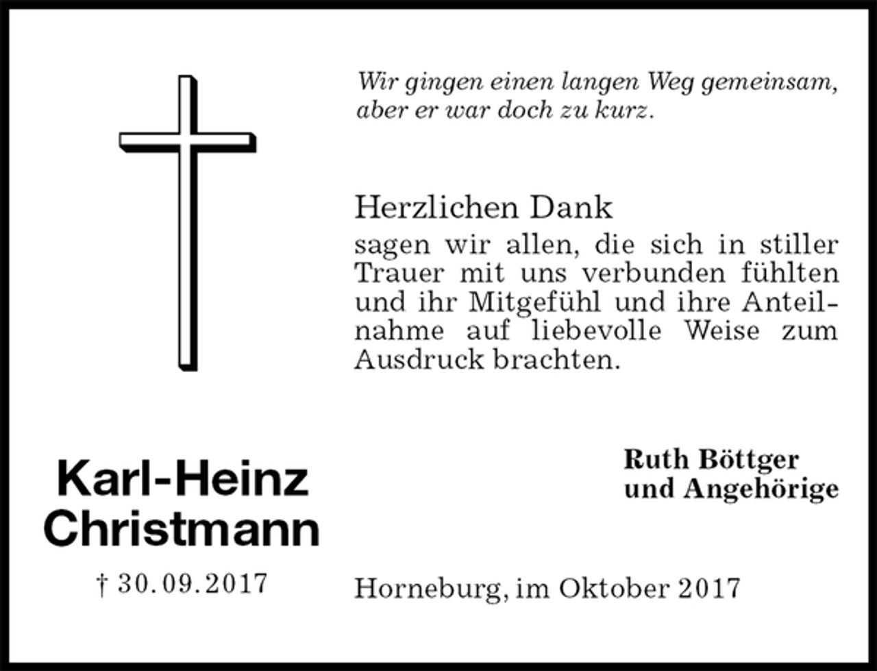 <p>Wir gingen einen langen Weg gemeinsam, aber er war doch zu kurz.<br />Herzlichen Dank<br />sagen wir allen, die sich in stiller Trauer mit uns verbunden fühlten und ihr Mitgefühl und ihre Anteilnahme auf liebevolle Weise zum Ausdruck brachten.<br />Ruth Böttger<br />und Angehörige<br />Horneburg, im Oktober 2017<br />Karl-Heinz<br />Christmann<br />† 30. 09. 2017</p>
