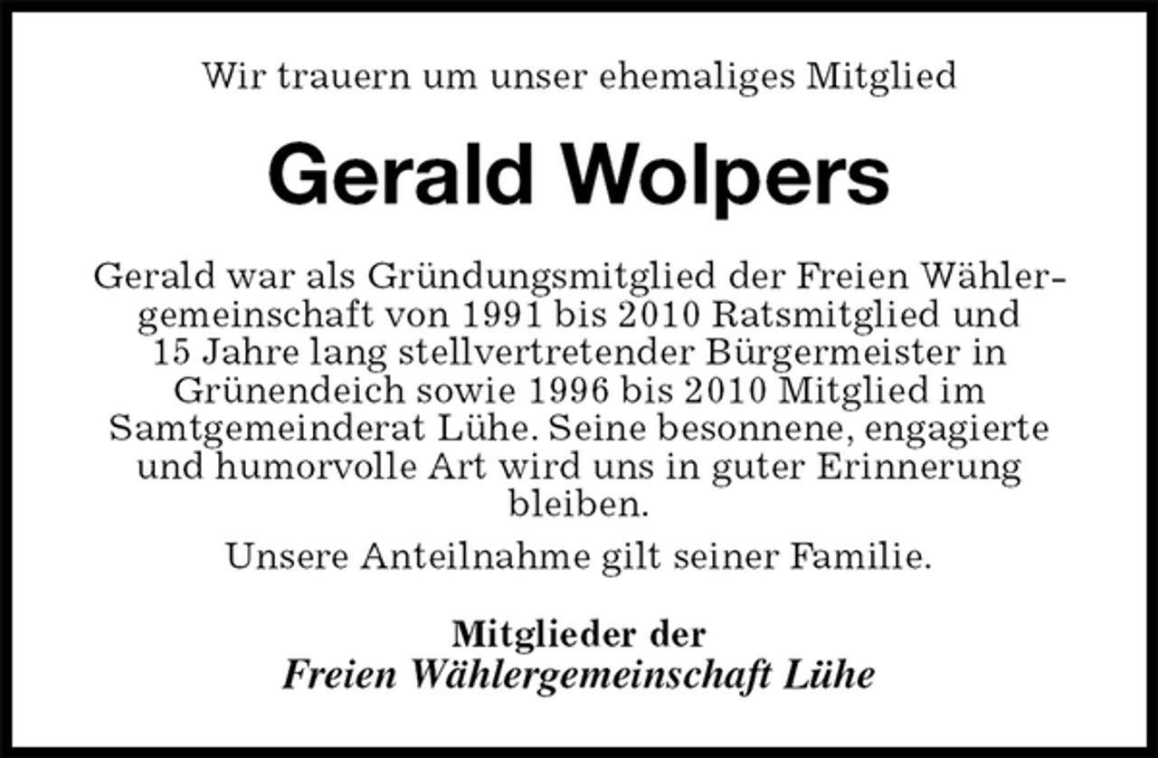 <p>Wir trauern um unser ehemaliges Mitglied<br />Gerald Wolpers<br />Gerald war als Gründungsmitglied der Freien Wählergemeinschaft von 1991 bis 2010 Ratsmitglied und<br />15 Jahre lang stellvertretender Bürgermeister in<br />Grünendeich sowie 1996 bis 2010 Mitglied im<br />Samtgemeinderat Lühe. Seine besonnene, engagierte und humorvolle Art wird uns in guter Erinnerung<br />bleiben.<br />Unsere Anteilnahme gilt seiner Familie.<br />Mitglieder der<br />Freien Wählergemeinschaft Lühe</p>