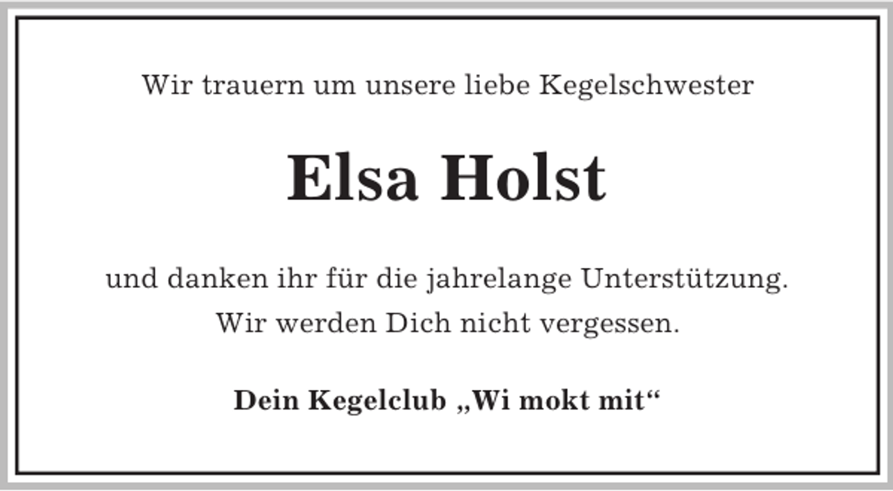 <p>Wir trauern um unsere liebe Kegelschwester</p><p>Elsa Holst<br />und danken ihr für die jahrelange Unterstützung.<br />Wir werden Dich nicht vergessen.<br />Dein Kegelclub „Wi mokt mit“</p>