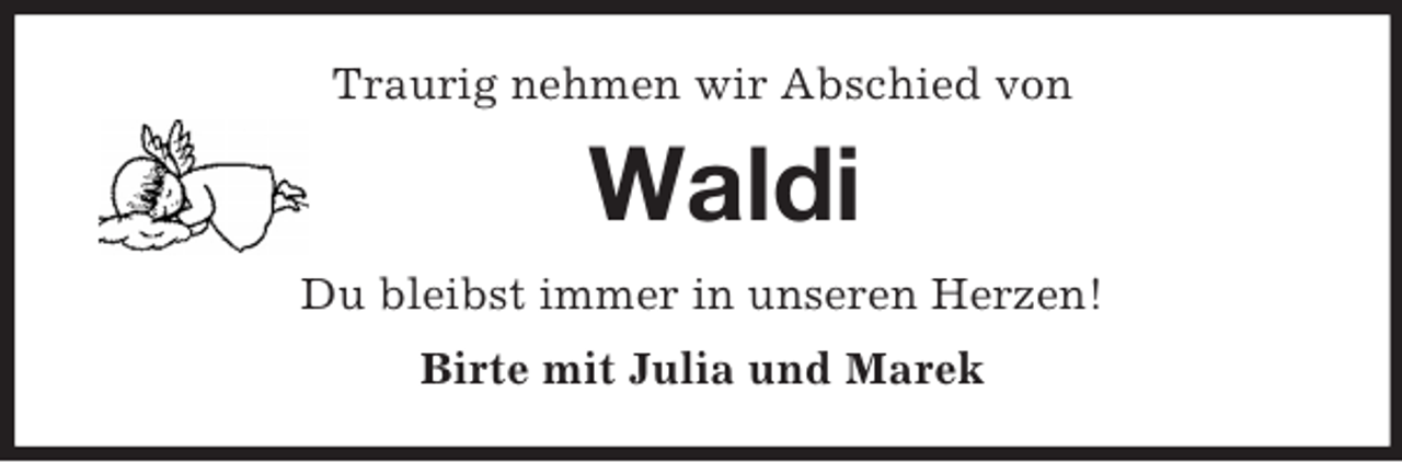 <p>Traurig nehmen wir Abschied von<br />Waldi<br />Du bleibst immer in unseren Herzen!<br />Birte mit Julia und Marek</p>