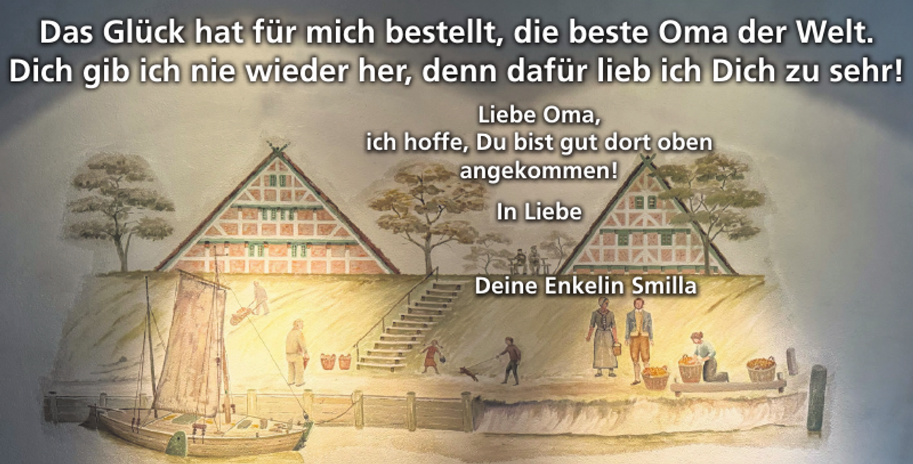 <p>Das Glück hat für mich bestellt, die beste Oma der Welt.<br />Dich gib ich nie wieder her, denn dafür lieb ich Dich zu sehr!<br />Liebe Oma,<br />ich hoffe, Du bist gut dort oben angekommen!<br />In Liebe<br />Deine Enkelin Smilla</p>