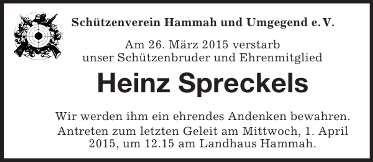 <p>Schützenverein Hammah und Umgegend e. V.</p><p>Am 26. März 2015 verstarb<br />unser Schützenbruder und Ehrenmitglied<br />Heinz Spreckels<br />Wir werden ihm ein ehrendes Andenken bewahren.<br />Antreten zum letzten Geleit am Mittwoch, 1. April 2015, um 12.15 am Landhaus Hammah.</p>