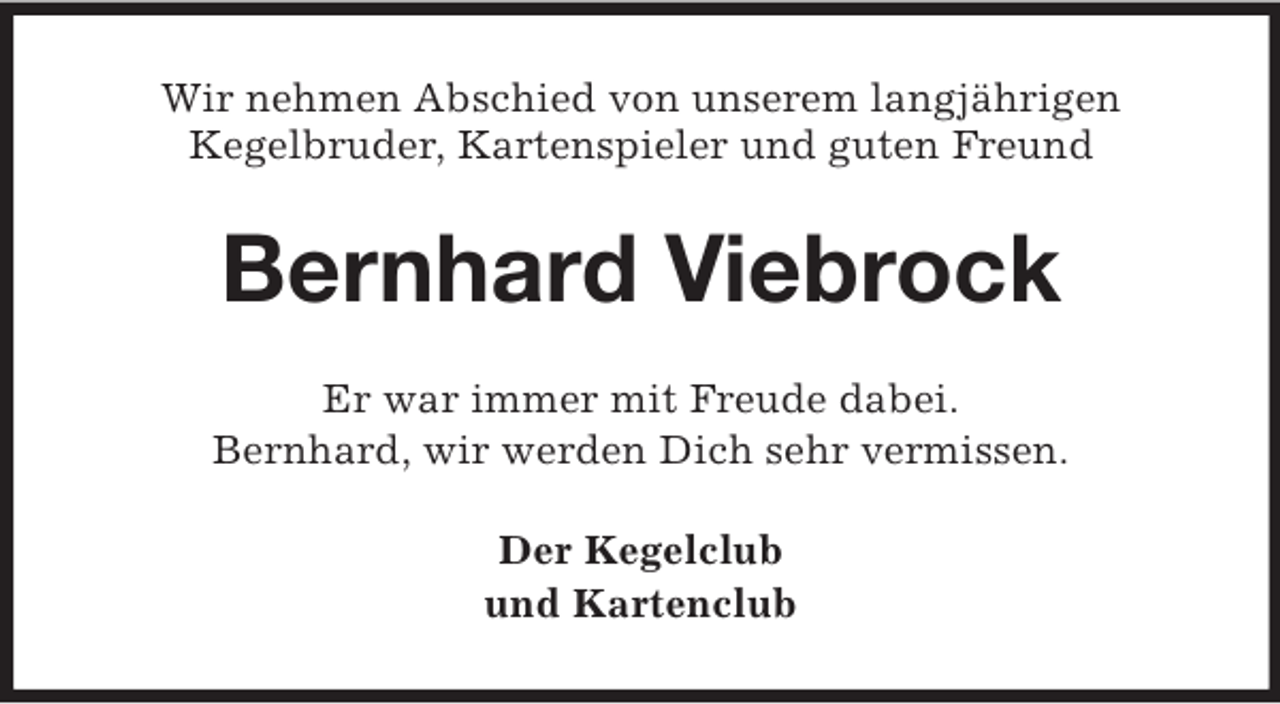 <p>Wir nehmen Abschied von unserem langjährigen<br />Kegelbruder, Kartenspieler und guten Freund<br />Bernhard Viebrock<br />Er war immer mit Freude dabei.<br />Bernhard, wir werden Dich sehr vermissen.<br />Der Kegelclub<br />und Kartenclub</p>
