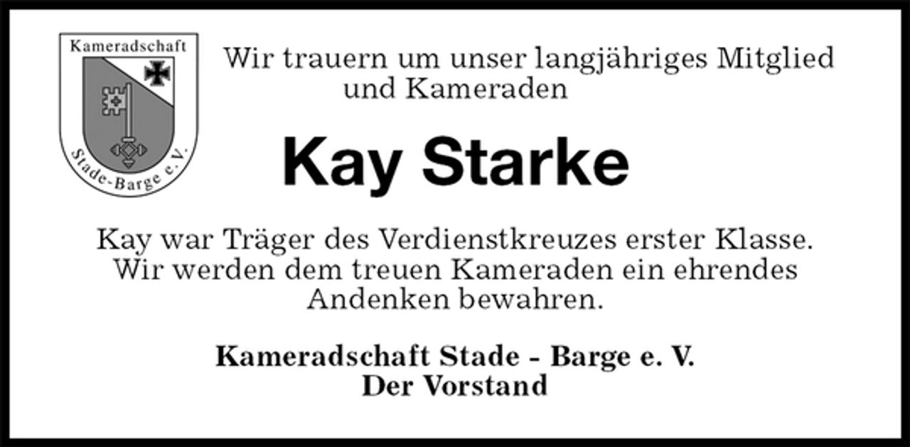 <p>Wir trauern um unser langjähriges Mitglied und Kameraden<br />Kay Starke<br />Kay war Träger des Verdienstkreuzes erster Klasse.<br />Wir werden dem treuen Kameraden ein ehrendes<br />Andenken bewahren.<br />Kameradschaft Stade - Barge e. V.<br />Der Vorstand</p>