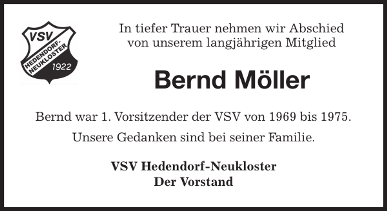 <p>In tiefer Trauer nehmen wir Abschied<br />von unserem langjährigen Mitglied<br />Bernd Möller<br />Bernd war 1. Vorsitzender der VSV von 1969 bis 1975.<br />Unsere Gedanken sind bei seiner Familie.<br />VSV Hedendorf-Neukloster<br />Der Vorstand</p>