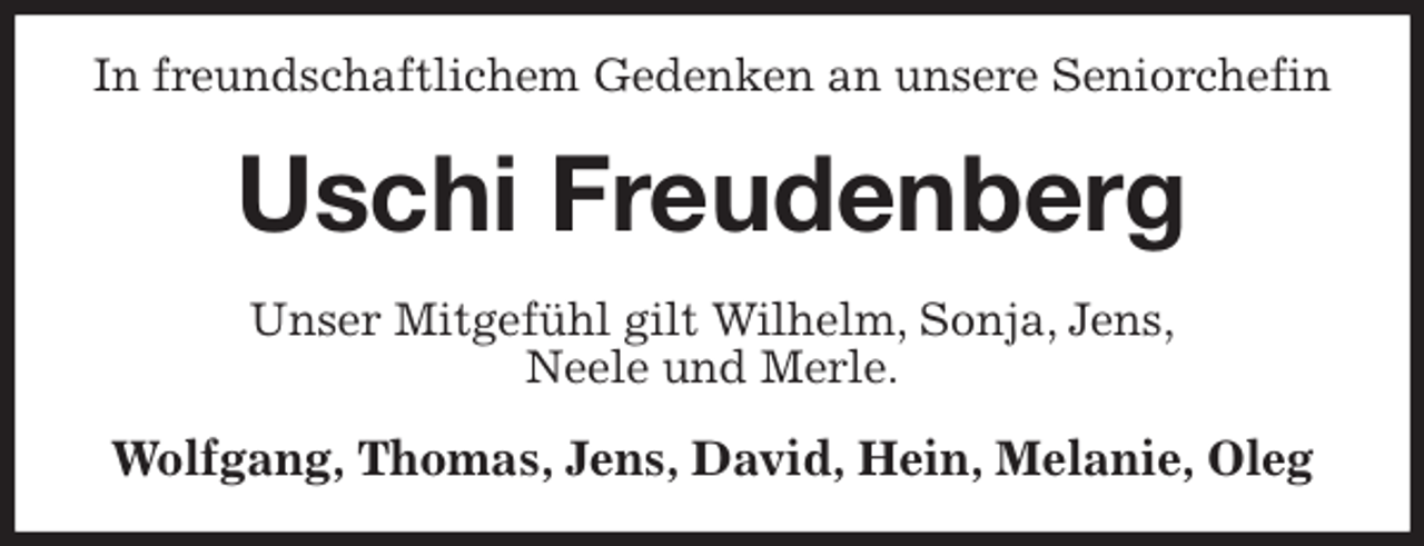 <p>In freundschaftlichem Gedenken an unsere Seniorchefin<br />Uschi Freudenberg<br />Unser Mitgefühl gilt Wilhelm, Sonja, Jens,<br />Neele und Merle.<br />Wolfgang, Thomas, Jens, David, Hein, Melanie, Oleg</p>