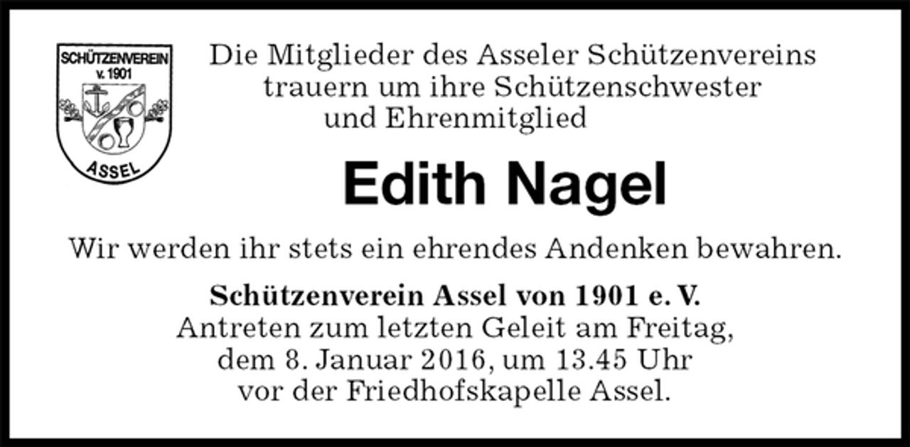 <p>Die Mitglieder des Asseler Schützenvereins<br />trauern um ihre Schützenschwester<br />und Ehrenmitglied<br />Edith Nagel<br />Schützenverein Assel von 1901 e. V.<br />Antreten zum letzten Geleit am Freitag,<br />dem 8. Januar 2016, um 13.45 Uhr<br />vor der Friedhofskapelle Assel.<br />Wir werden ihr stets ein ehrendes Andenken bewahren.</p>