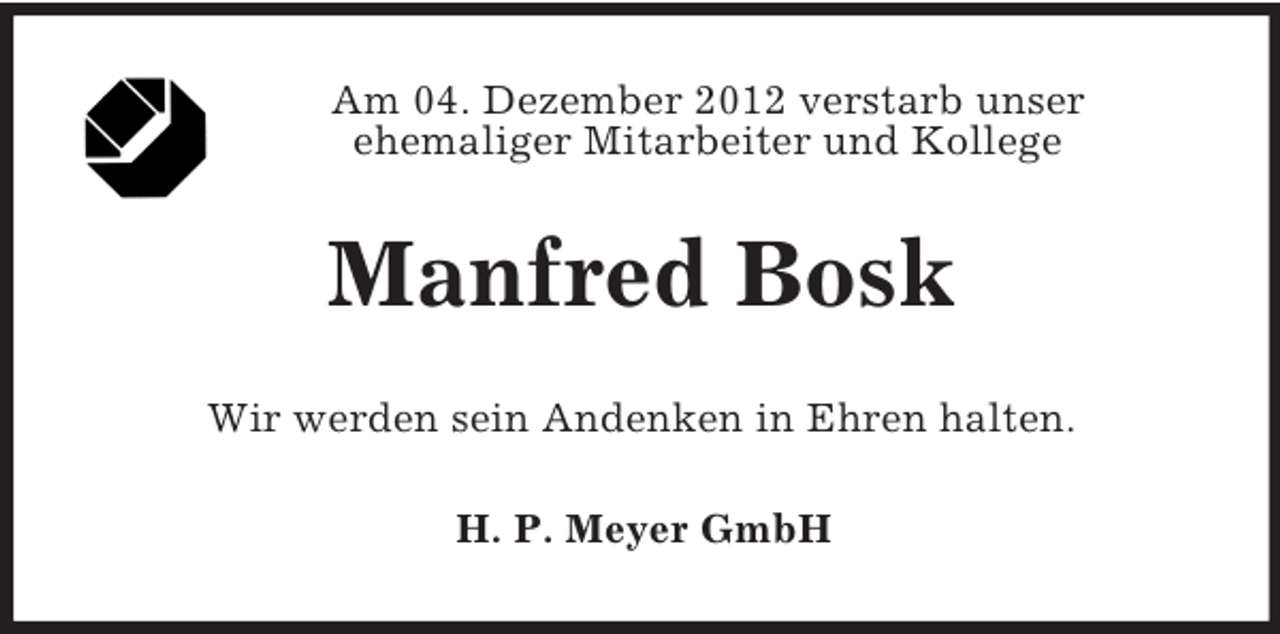 <p>Am 04. Dezember 2012 verstarb unser<br />ehemaliger Mitarbeiter und Kollege</p><p>Manfred Bosk<br />Wir werden sein Andenken in Ehren halten.<br />H. P. Meyer GmbH</p>
