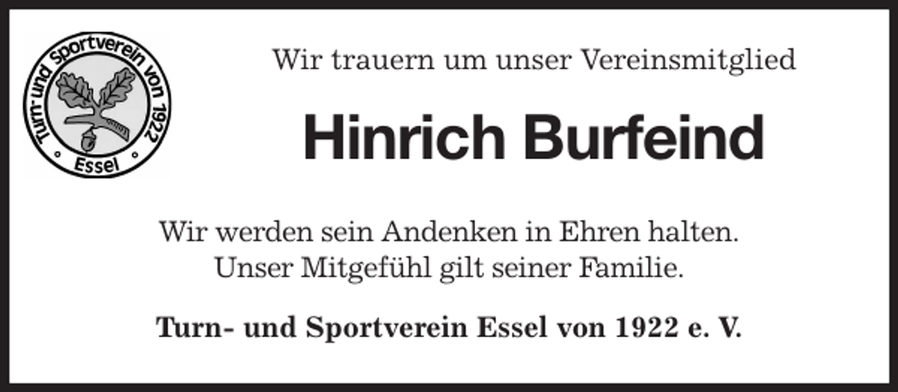 <p>Wir trauern um unser Vereinsmitglied<br />Hinrich Burfeind<br />Wir werden sein Andenken in Ehren halten.<br />Unser Mitgefühl gilt seiner Familie.<br />Turn- und Sportverein Essel von 1922 e. V.</p>