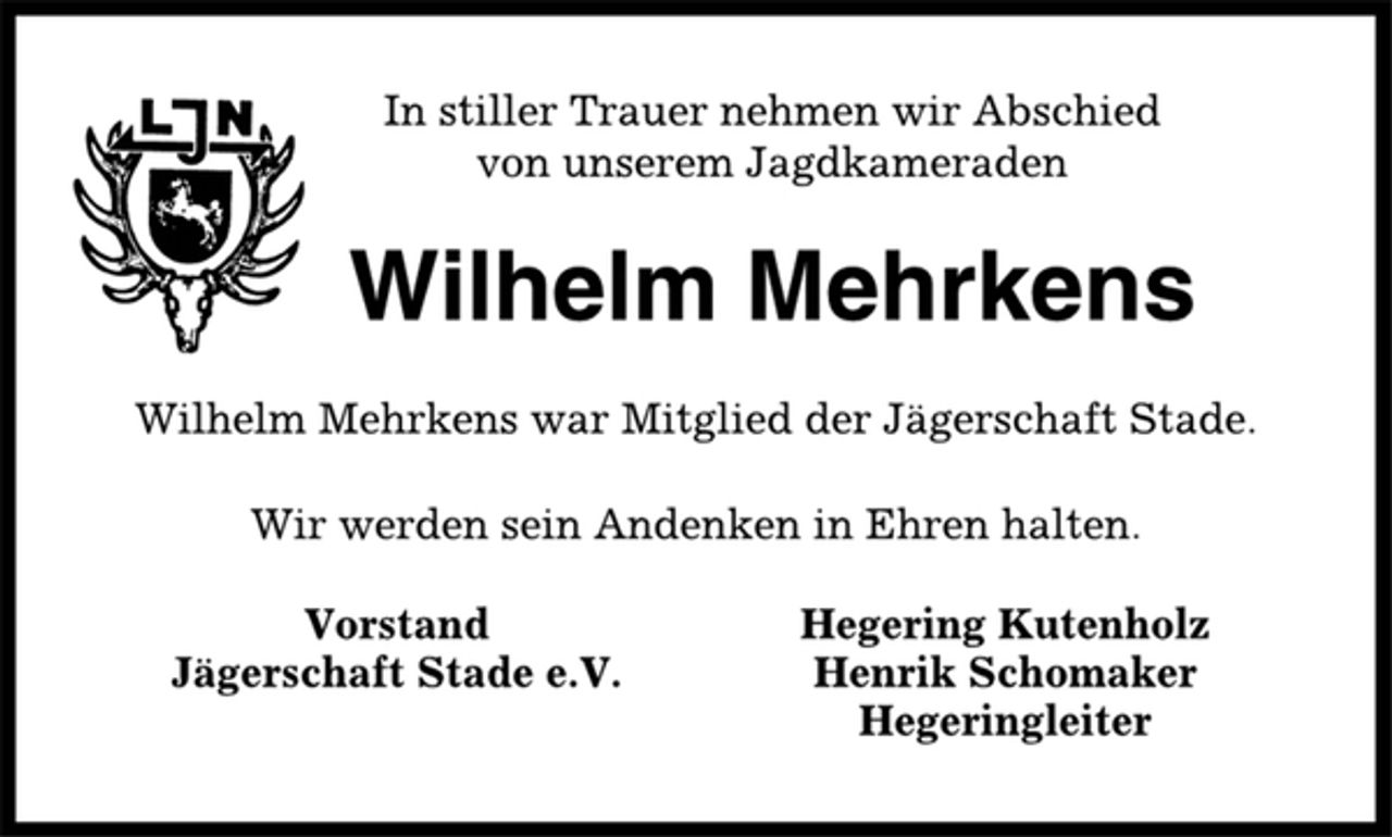 <p>In stiller Trauer nehmen wir Abschied<br />von unserem Jagdkameraden<br />Wilhelm Mehrkens<br />Wilhelm Mehrkens war Mitglied der Jägerschaft Stade.<br />Wir werden sein Andenken in Ehren halten.<br />Vorstand Hegering Kutenholz<br />Jägerschaft Stade e.V. Henrik Schomaker<br />Hegeringleiter</p>