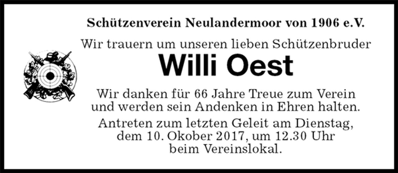 <p>Schützenverein Neulandermoor von 1906 e.V.<br />Wir trauern um unseren lieben Schützenbruder<br />Willi Oest<br />Wir danken für 66 Jahre Treue zum Verein<br />und werden sein Andenken in Ehren halten.<br />Antreten zum letzten Geleit am Dienstag,<br />dem 10. Okober 2017, um 12.30 Uhr<br />beim Vereinslokal.</p>