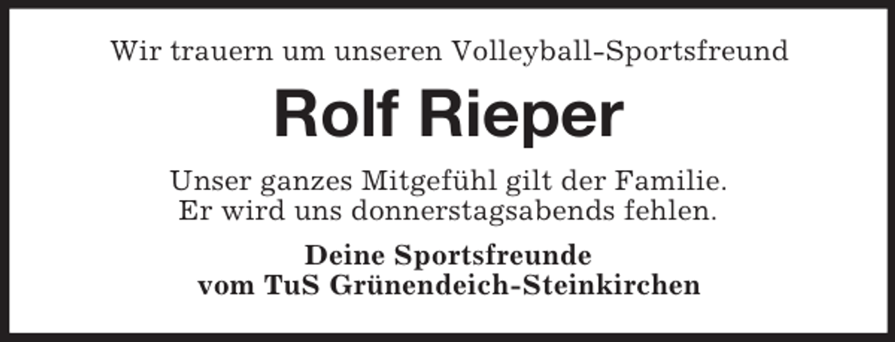 <p>Wir trauern um unseren Volleyball-Sportsfreund<br />Rolf Rieper<br />Unser ganzes Mitgefühl gilt der Familie.<br />Er wird uns donnerstagsabends fehlen.<br />Deine Sportsfreunde<br />vom TuS Grünendeich-Steinkirchen</p>