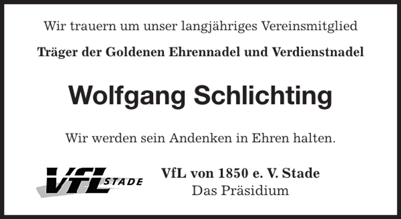 <p>Wir trauern um unser langjähriges Vereinsmitglied<br />Träger der Goldenen Ehrennadel und Verdienstnadel<br />Wolfgang Schlichting<br />Wir werden sein Andenken in Ehren halten.<br />VfL von 1850 e. V. Stade<br />Das Präsidium</p>