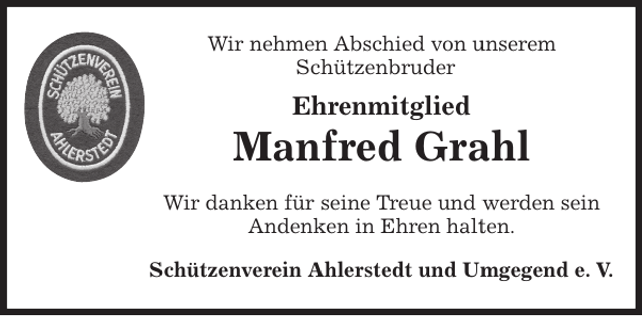 <p>Wir nehmen Abschied von unserem<br />Schützenbruder<br />Wir danken für seine Treue und werden sein<br />Andenken in Ehren halten.<br />Schützenverein Ahlerstedt und Umgegend e. V.<br />Ehrenmitglied<br />Manfred Grahl</p>