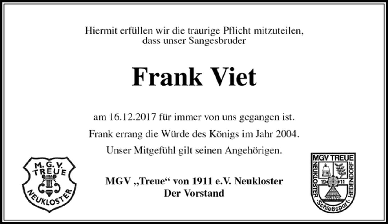 <p>Hiermit erfüllen wir die traurige Pflicht mitzuteilen,<br />dass unser Sangesbruder<br />Frank Viet<br />am 16.12.2017 für immer von uns gegangen ist.<br />Frank errang die Würde des Königs im Jahr 2004.<br />Unser Mitgefühl gilt seinen Angehörigen.<br />MGV „Treue“ von 1911 e.V. Neukloster<br />Der Vorstand</p>