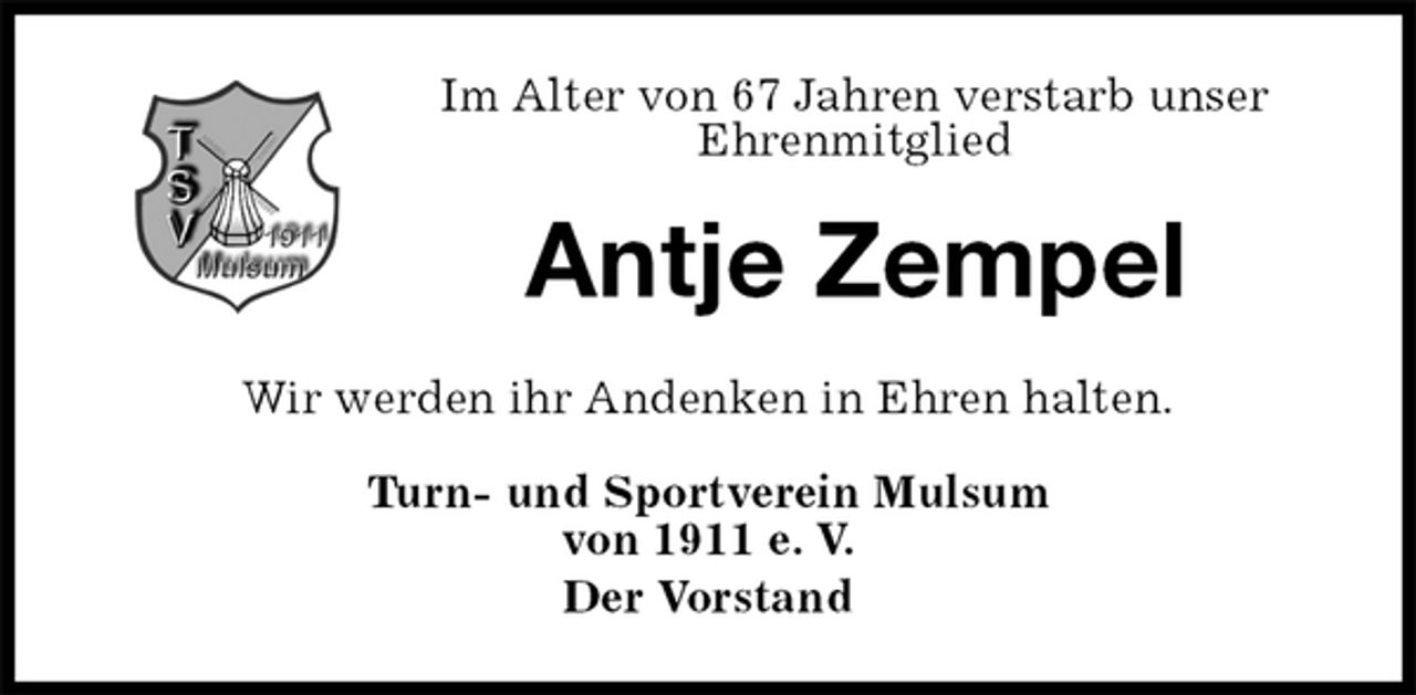 <p>Im Alter von 67 Jahren verstarb unser<br />Ehrenmitglied<br />Antje Zempel<br />Wir werden ihr Andenken in Ehren halten.<br />Turn- und Sportverein Mulsum<br />von 1911 e. V.<br />Der Vorstand</p>