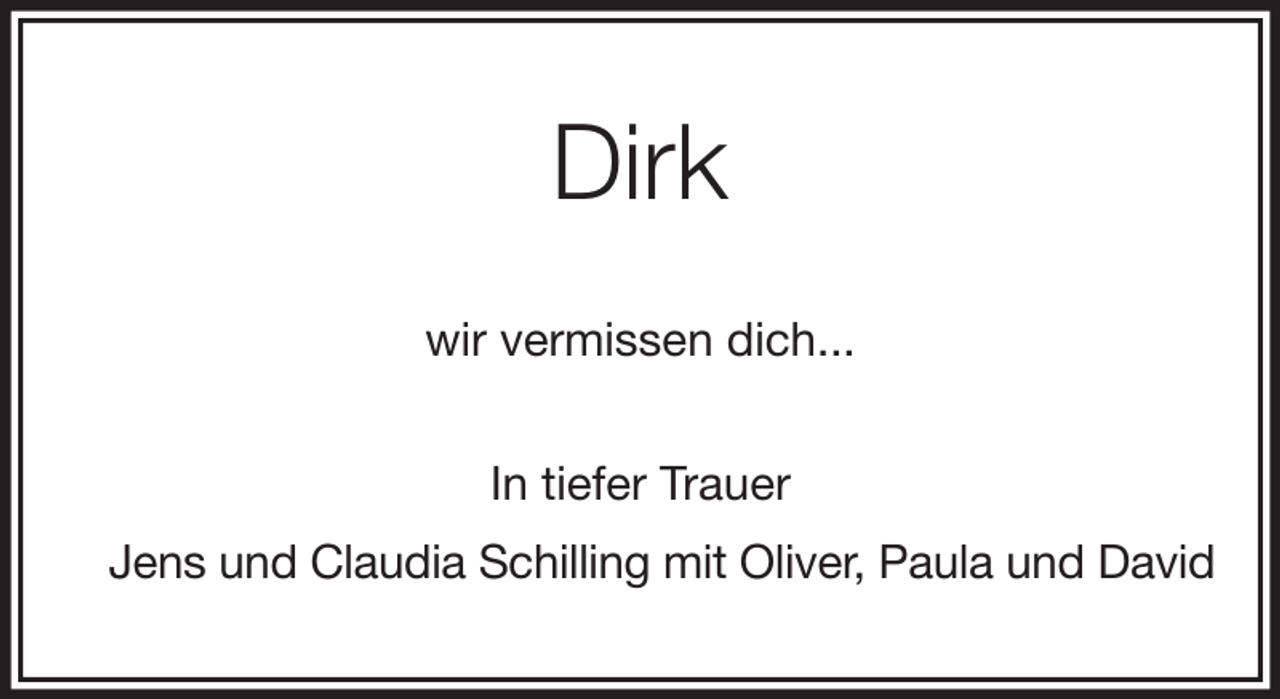 <p>Dirk<br />wir vermissen dich...<br />In tiefer Trauer<br />Jens und Claudia Schilling mit Oliver, Paula und David</p>