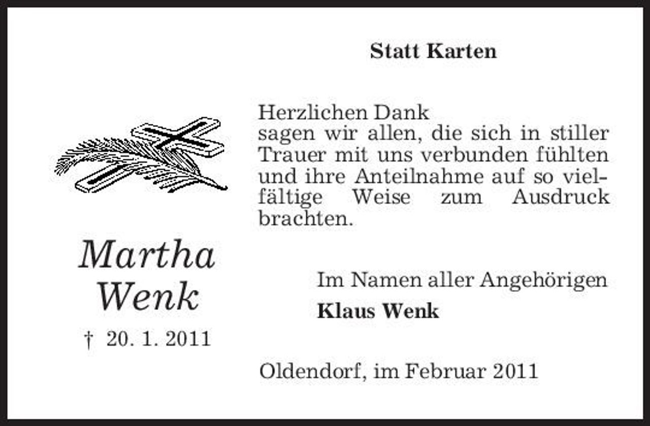 <p>Statt Karten Herzlichen Dank sagen wir allen, die sich in stiller Trauer mit uns verbunden fühlten und ihre Anteilnahme auf so vielfältige Weise zum Ausdruck brachten.</p><p>Martha Wenk<br />† 20. 1. 2011</p><p>Im Namen aller Angehörigen Klaus Wenk Oldendorf, im Februar 2011</p>