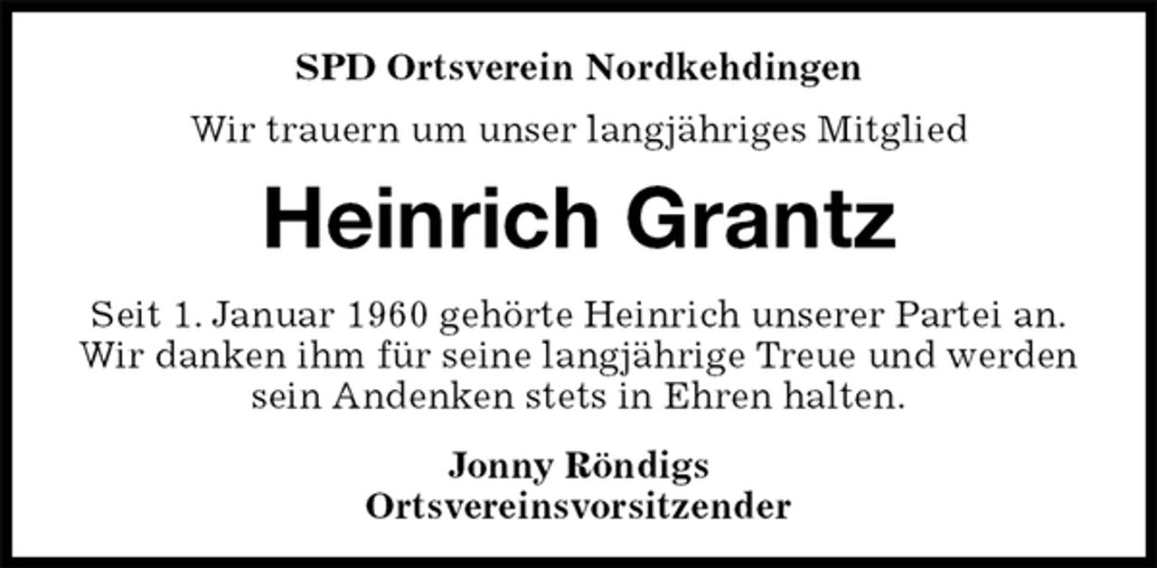 <p>SPD Ortsverein Nordkehdingen<br />Wir trauern um unser langjähriges Mitglied<br />Heinrich Grantz<br />Seit 1. Januar 1960 gehörte Heinrich unserer Partei an.<br />Wir danken ihm für seine langjährige Treue und werden sein Andenken stets in Ehren halten.<br />Jonny Röndigs<br />Ortsvereinsvorsitzender</p>
