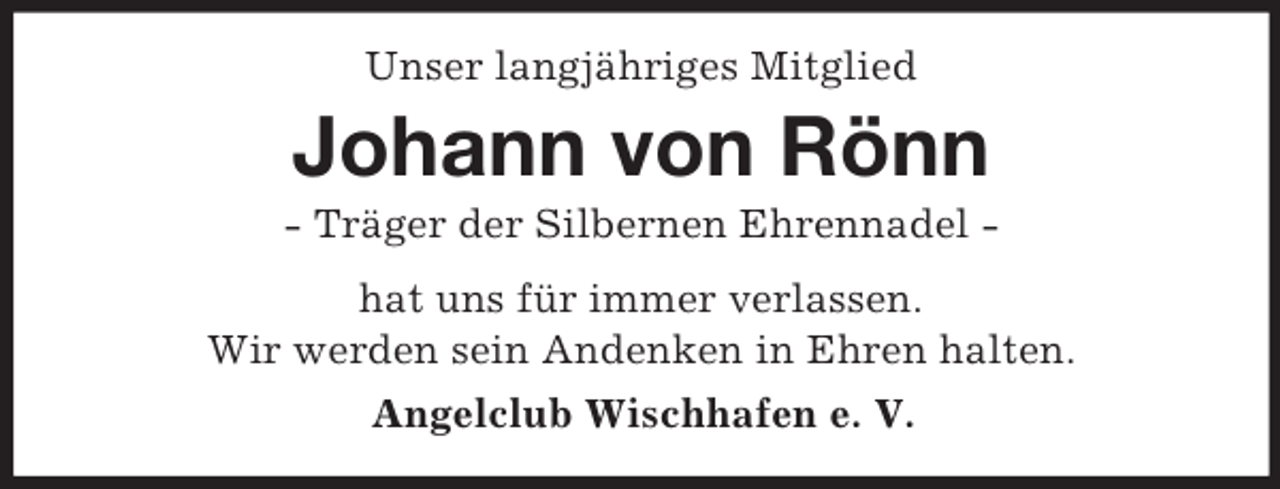 <p>Unser langjähriges Mitglied<br />Johann von Rönn<br />- Träger der Silbernen Ehrennadel -<br />hat uns für immer verlassen.<br />Wir werden sein Andenken in Ehren halten.<br />Angelclub Wischhafen e. V.</p>