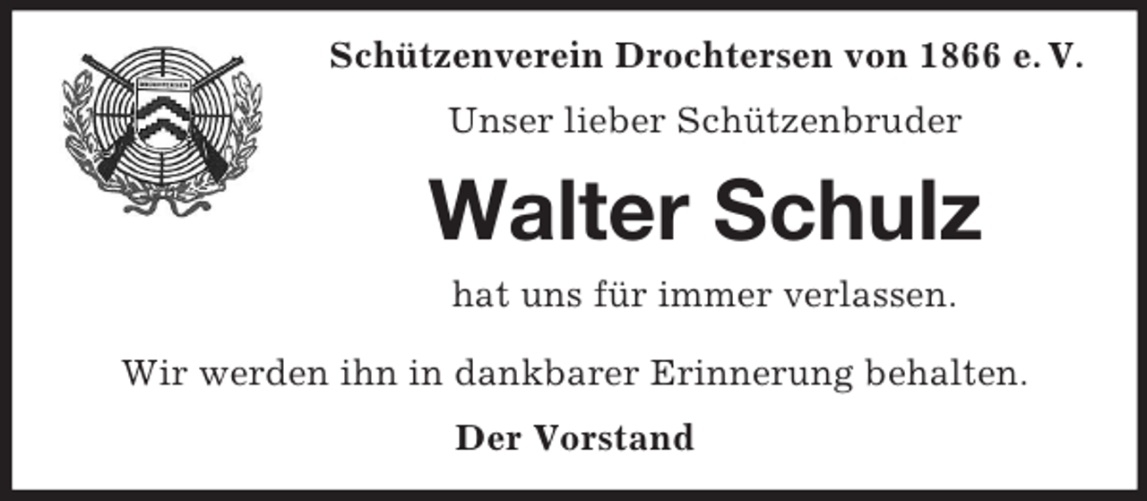 <p>Schützenverein Drochtersen von 1866 e. V.<br />Unser lieber Schützenbruder</p><p>Walter Schulz<br />hat uns für immer verlassen.<br />Wir werden ihn in dankbarer Erinnerung behalten.<br />Der Vorstand</p>