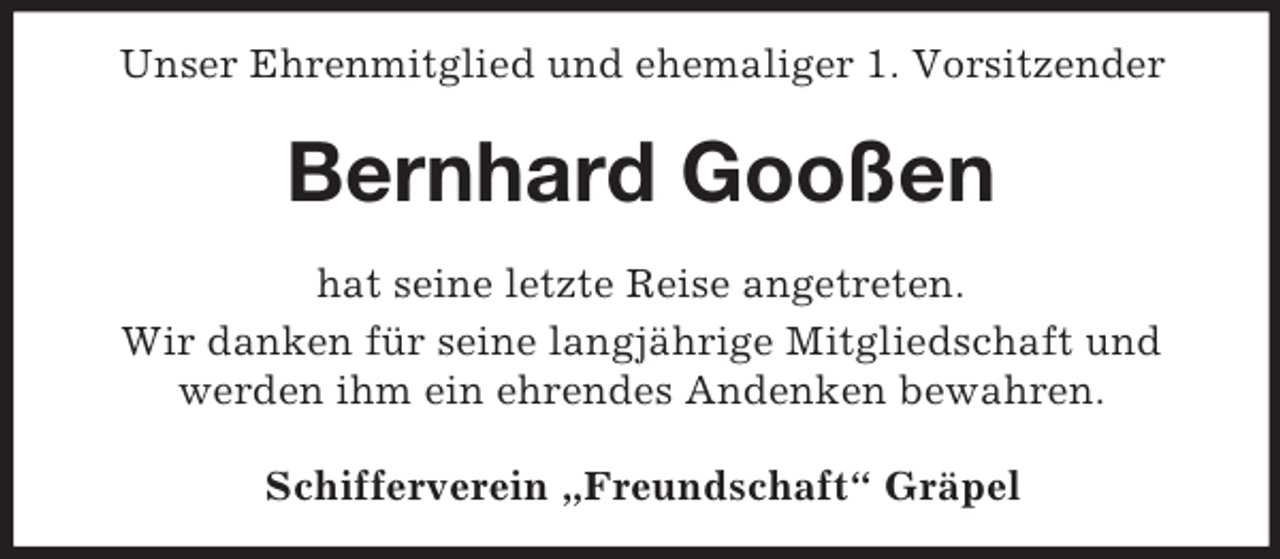 <p>Unser Ehrenmitglied und ehemaliger 1. Vorsitzender</p><p>Bernhard Gooßen<br />hat seine letzte Reise angetreten.<br />Wir danken für seine langjährige Mitgliedschaft und<br />werden ihm ein ehrendes Andenken bewahren.<br />Schifferverein „Freundschaft“ Gräpel</p>