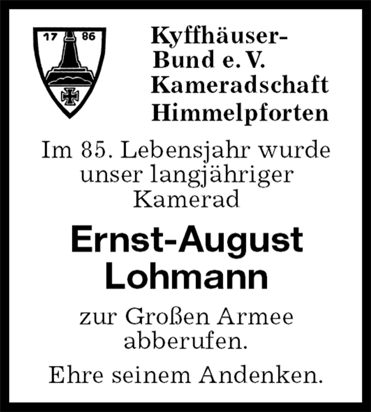 <p>Kyffhäuser-<br />Bund e. V.<br />Kameradschaft<br />Himmelpforten<br />Im 85. Lebensjahr wurde<br />unser langjähriger<br />Kamerad<br />Ernst-August<br />Lohmann<br />zur Großen Armee<br />abberufen.<br />Ehre seinem Andenken.</p>