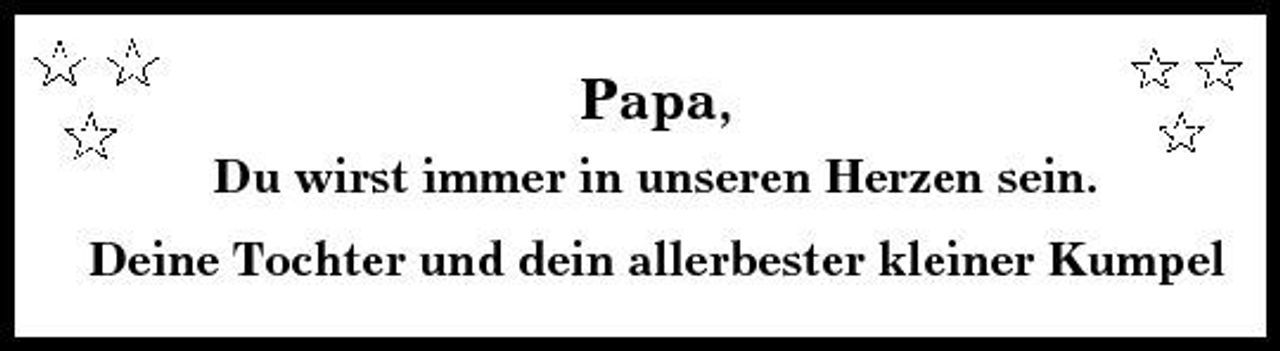 <p>Papa,<br />Du wirst immer in unseren Herzen sein. Deine Tochter und dein allerbester kleiner Kumpel</p>