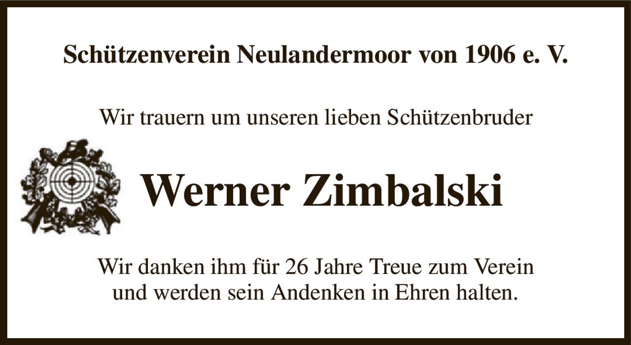 Schützenverein Neulandermoor von 1906 e. V.
Wir trauern um unseren lieben Schützenbruder
  Werner Zimbalski
Wir danken ihm für 26 Jahre Treue zum Verein
und werden sein Andenken in Ehren halten.