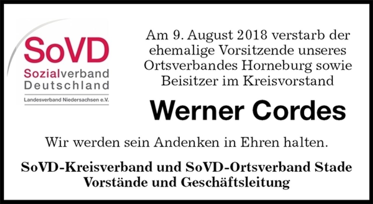 <p>SoVD-Kreisverband und SoVD-Ortsverband Stade<br />Vorstände und Geschäftsleitung<br />Werner Cordes<br />Wir werden sein Andenken in Ehren halten.<br />Am 9. August 2018 verstarb der ehemalige Vorsitzende unseres Ortsverbandes Horneburg sowie Beisitzer im Kreisvorstand</p>