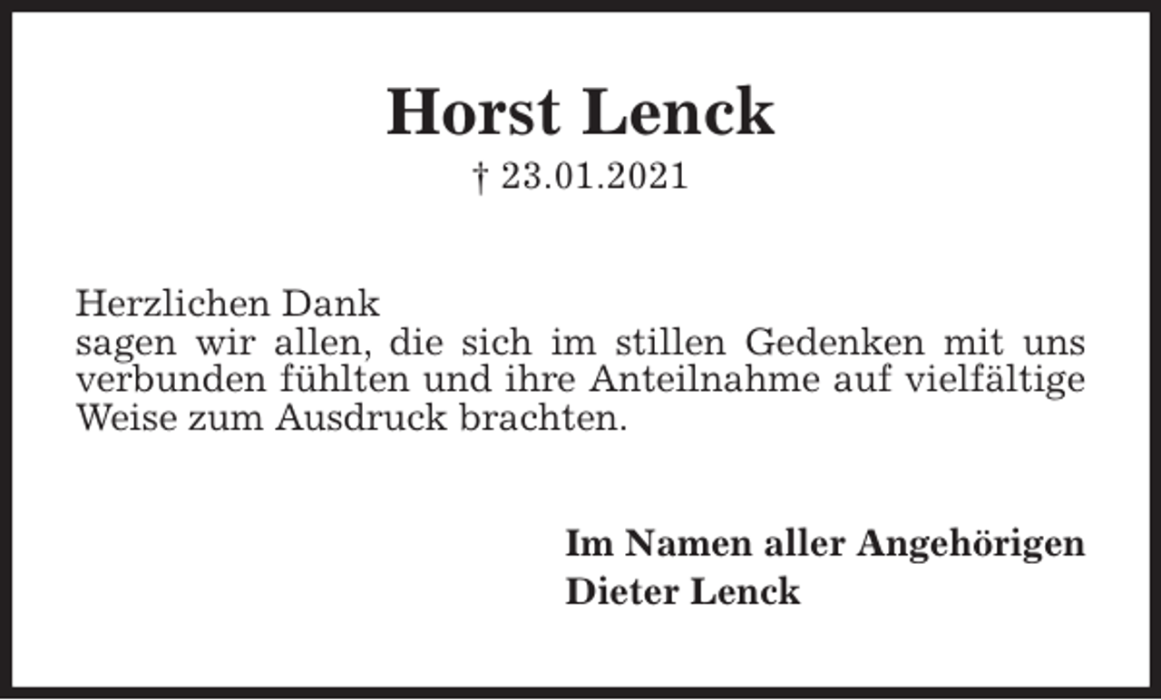 <p>Horst Lenck<br />† 23.01.2021<br />Herzlichen Dank<br />sagen wir allen, die sich im stillen Gedenken mit uns verbunden fühlten und ihre Anteilnahme auf vielfältige Weise zum Ausdruck brachten.<br />Im Namen aller Angehörigen<br />Dieter Lenck</p>