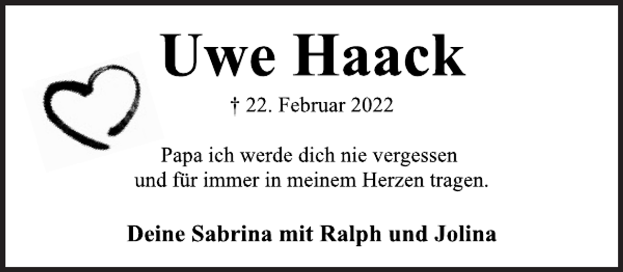 <p>Uwe Haack<br />† 22. Februar 2022<br />Papa ich werde dich nie vergessen<br />und für immer in meinem Herzen tragen.<br />Deine Sabrina mit Ralph und Jolina</p>
