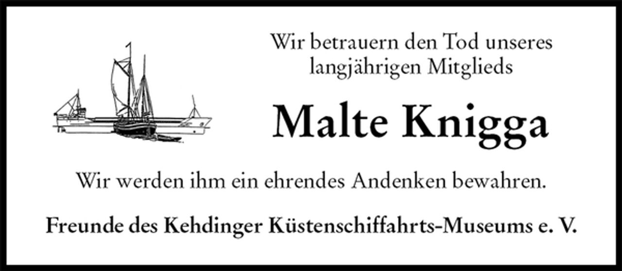 <p>Wir betrauern den Tod unseres<br />langjährigen Mitglieds<br />Malte Knigga<br />Wir werden ihm ein ehrendes Andenken bewahren.<br />Freunde des Kehdinger Küstenschiffahrts-Museums e. V.</p>