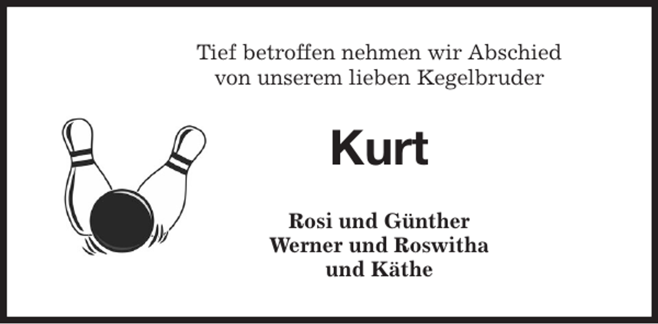 <p>Tief betroffen nehmen wir Abschied<br />von unserem lieben Kegelbruder<br />Kurt<br />Rosi und Günther<br />Werner und Roswitha<br />und Käthe</p>