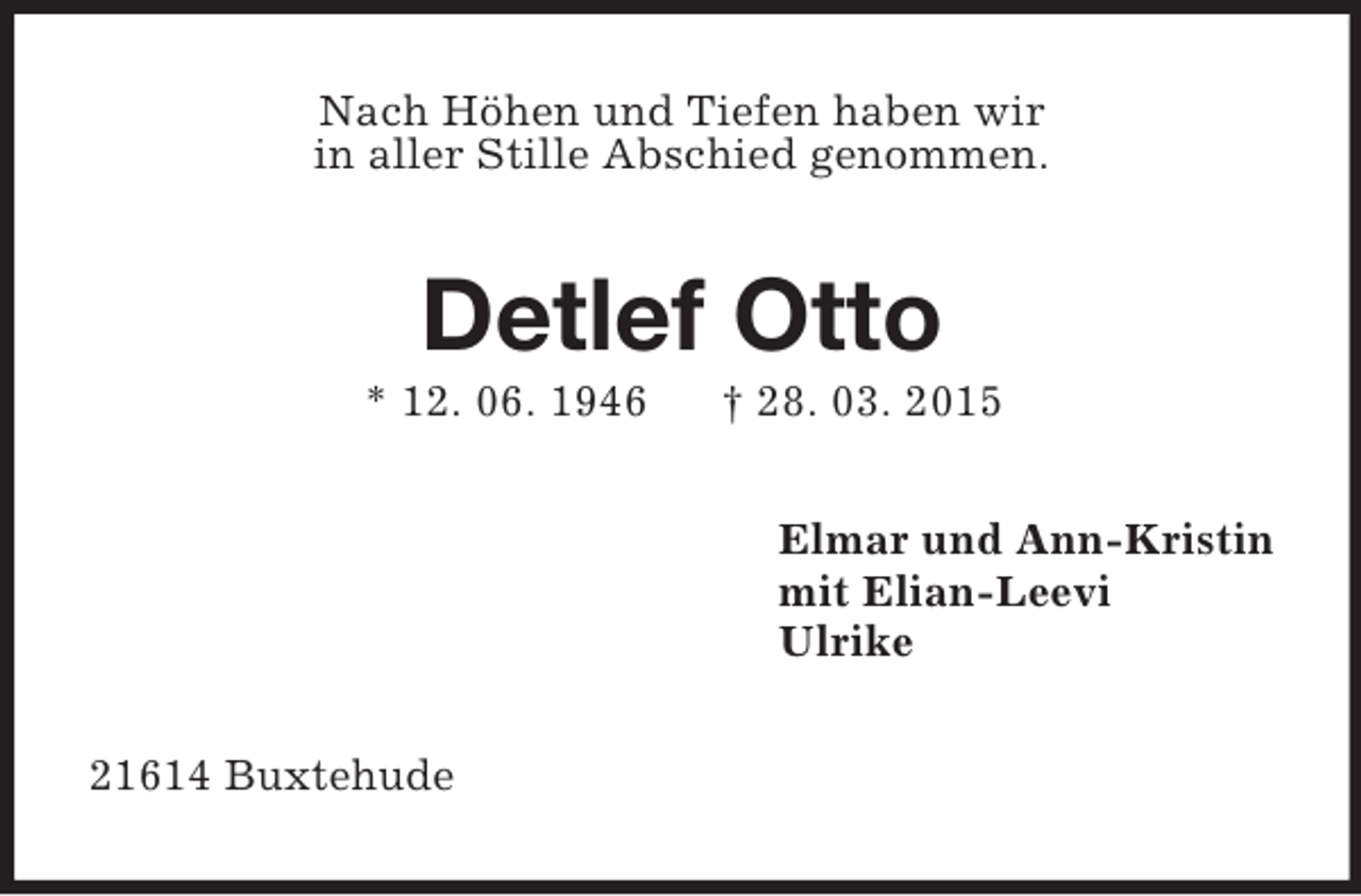 <p>Nach Höhen und Tiefen haben wir<br />in aller Stille Abschied genommen.<br />Detlef Otto<br />* 12. 06. 1946 † 28. 03. 2015<br />Elmar und Ann-Kristin<br />mit Elian-Leevi<br />Ulrike<br />21614 Buxtehude</p>