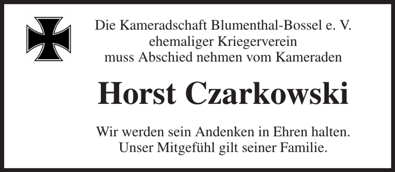 <p>Die Kameradschaft Blumenthal-Bossel e. V.<br />ehemaliger Kriegerverein<br />muss Abschied nehmen vom Kameraden<br />Horst Czarkowski<br />Wir werden sein Andenken in Ehren halten.<br />Unser Mitgefühl gilt seiner Familie.</p>