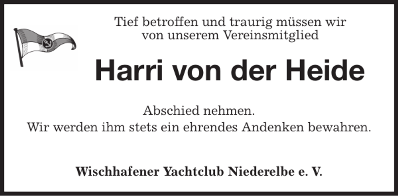 <p>Tief betroffen und traurig müssen wir<br />von unserem Vereinsmitglied<br />Harri von der Heide</p><p>Abschied nehmen.<br />Wir werden ihm stets ein ehrendes Andenken bewahren.</p><p>Wischhafener Yachtclub Niederelbe e. V.</p>