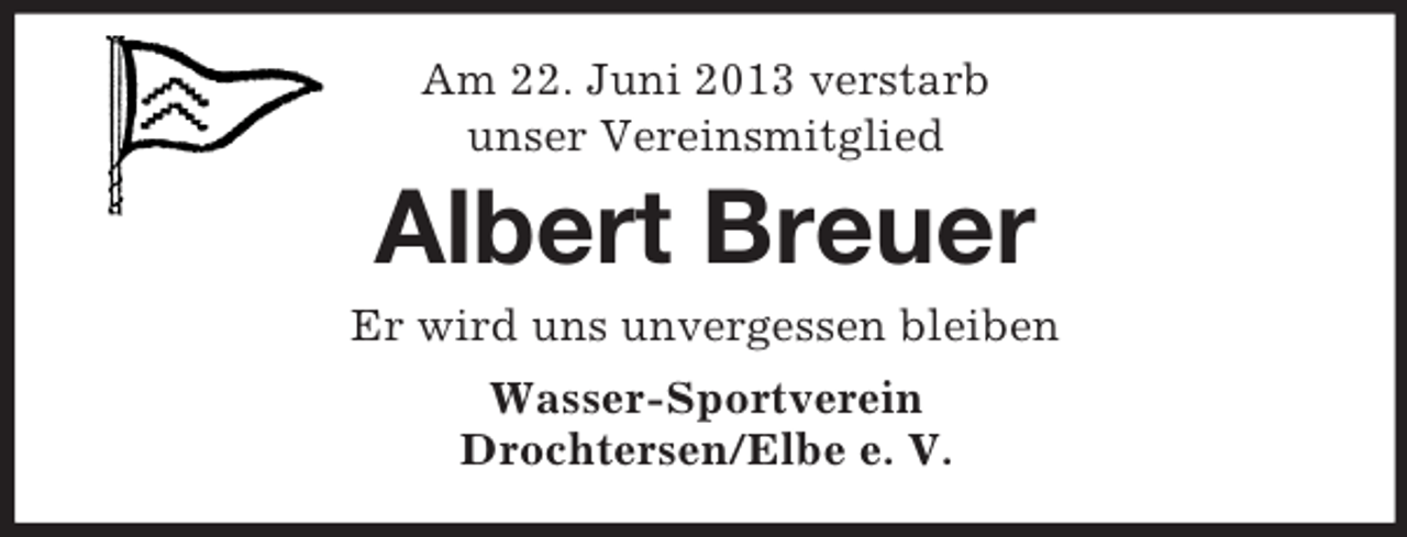 <p>Am 22. Juni 2013 verstarb<br />unser Vereinsmitglied</p><p>Albert Breuer<br />Er wird uns unvergessen bleiben<br />Wasser-Sportverein<br />Drochtersen/Elbe e. V.</p>