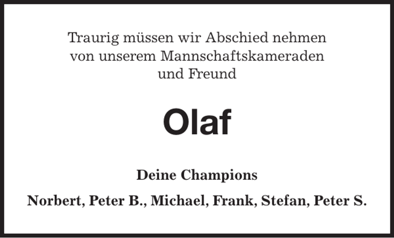 <p>Traurig müssen wir Abschied nehmen<br />von unserem Mannschaftskameraden<br />und Freund<br />Olaf<br />Deine Champions<br />Norbert, Peter B., Michael, Frank, Stefan, Peter S.</p>
