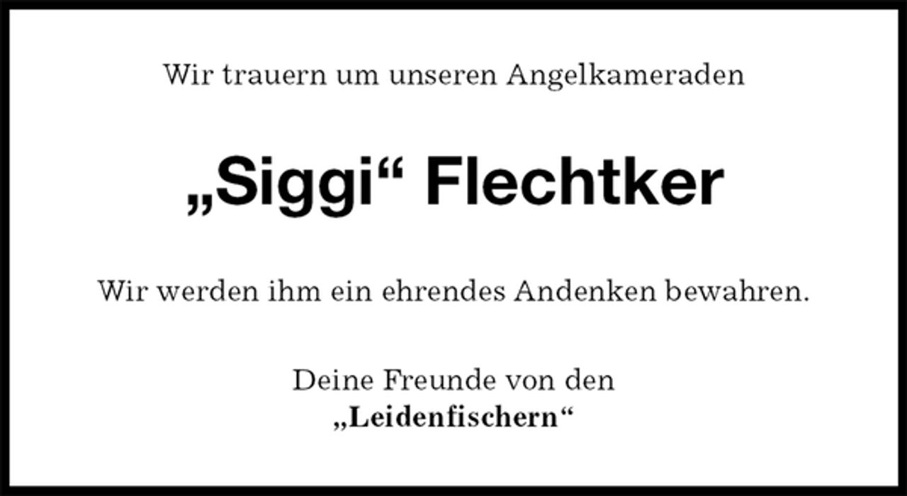 <p>Wir trauern um unseren Angelkameraden<br />„Siggi“ Flechtker<br />Wir werden ihm ein ehrendes Andenken bewahren.<br />Deine Freunde von den<br />„Leidenfischern“</p>