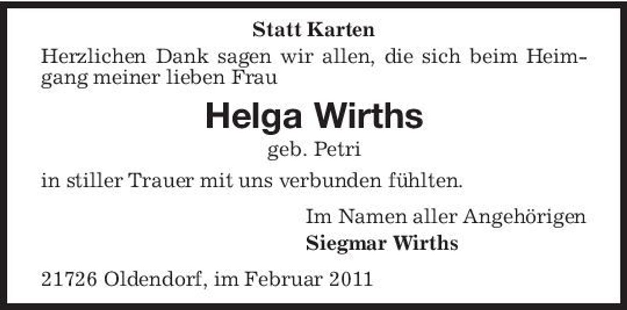 <p>Statt Karten Herzlichen Dank sagen wir allen, die sich beim Heimgang meiner lieben Frau</p><p>Helga Wirths<br />geb. Petri in stiller Trauer mit uns verbunden fühlten. Im Namen aller Angehörigen Siegmar Wirths 21726 Oldendorf, im Februar 2011</p>