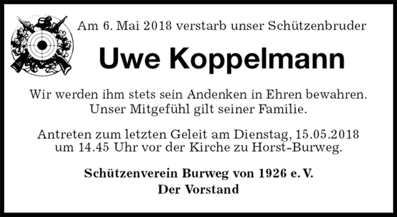 <p>Am 6. Mai 2018 verstarb unser Schützenbruder<br />Uwe Koppelmann<br />Wir werden ihm stets sein Andenken in Ehren bewahren.<br />Unser Mitgefühl gilt seiner Familie.<br />Antreten zum letzten Geleit am Dienstag, 15.05.2018 um 14.45 Uhr vor der Kirche zu Horst-Burweg.<br />Schützenverein Burweg von 1926 e. V.<br />Der Vorstand</p>