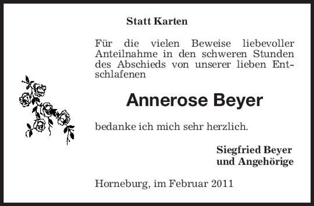 <p>Statt Karten Für die vielen Beweise liebevoller Anteilnahme in den schweren Stunden des Abschieds von unserer lieben Entschlafenen</p><p>Annerose Beyer<br />bedanke ich mich sehr herzlich. Siegfried Beyer und Angehörige Horneburg, im Februar 2011</p>