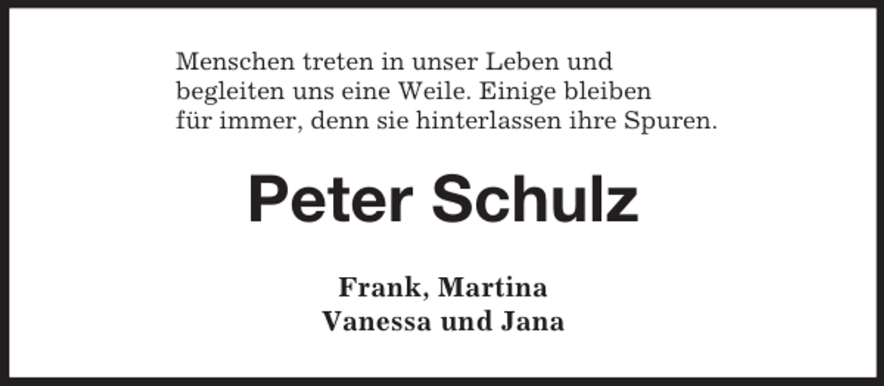 <p>Menschen treten in unser Leben und<br />begleiten uns eine Weile. Einige bleiben<br />für immer, denn sie hinterlassen ihre Spuren.</p><p>Peter Schulz<br />Frank, Martina<br />Vanessa und Jana</p>