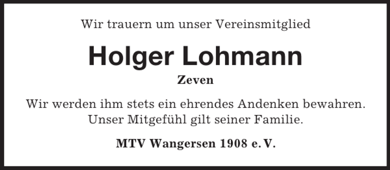 <p>Wir trauern um unser Vereinsmitglied<br />Holger Lohmann<br />Zeven<br />Wir werden ihm stets ein ehrendes Andenken bewahren.<br />Unser Mitgefühl gilt seiner Familie.<br />MTV Wangersen 1908 e. V.</p>