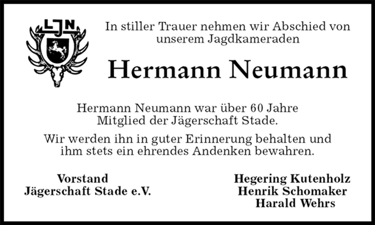 <p>In stiller Trauer nehmen wir Abschied von unserem Jagdkameraden<br />Hermann Neumann</p>
<p>Hermann Neumann war über 60 Jahre<br />Mitglied der Jägerschaft Stade.<br />Wir werden ihn in guter Erinnerung behalten und<br />ihm stets ein ehrendes Andenken bewahren.<br />Vorstand Hegering Kutenholz<br />Jägerschaft Stade e.V. Henrik Schomaker<br />Harald Wehrs</p>