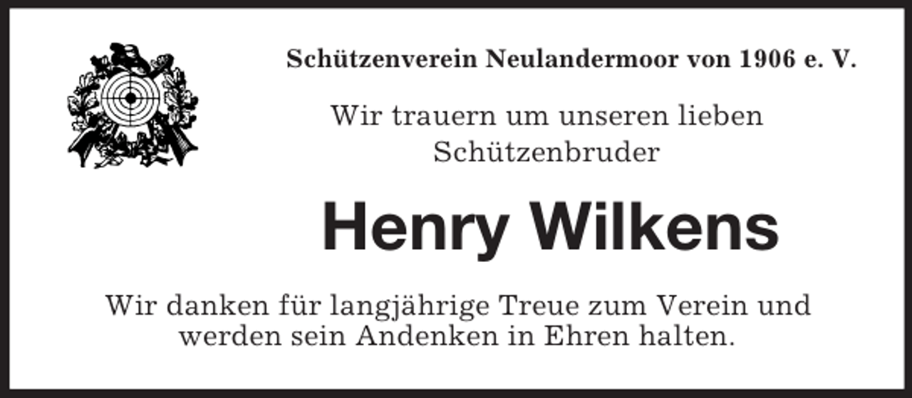 <p>Schützenverein Neulandermoor von 1906 e. V.<br />Wir trauern um unseren lieben<br />Schützenbruder<br />Henry Wilkens<br />Wir danken für langjährige Treue zum Verein und<br />werden sein Andenken in Ehren halten.</p>
