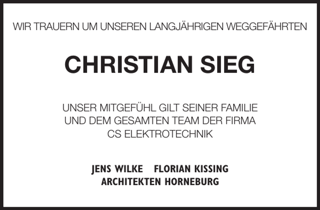 <p>WIR TRAUERN UM UNSEREN LANGJÄHRIGEN WEGGEFÄHRTEN<br />CHRISTIAN SIEG<br />UNSER MITGEFÜHL GILT SEINER FAMILIE<br />UND DEM GESAMTEN TEAM DER FIRMA<br />CS ELEKTROTECHNIK<br />JENS WILKE FLORIAN KISSING<br />ARCHITEKTEN HORNEBURG</p>