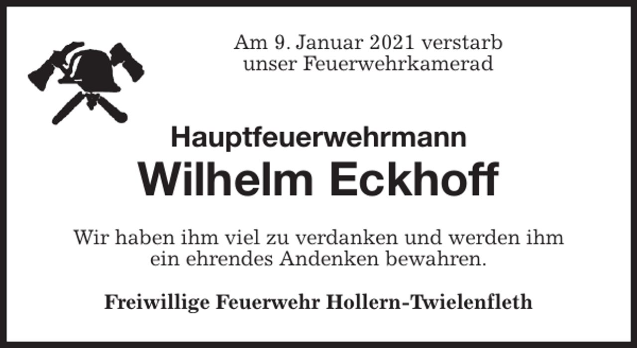 <p>Am 9. Januar 2021 verstarb<br />unser Feuerwehrkamerad<br />Hauptfeuerwehrmann</p>
<p>Wilhelm Eckhoff<br />Wir haben ihm viel zu verdanken und werden ihm<br />ein ehrendes Andenken bewahren.<br />Freiwillige Feuerwehr Hollern-Twielenfleth</p>